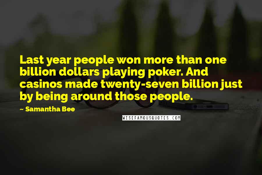 Samantha Bee Quotes: Last year people won more than one billion dollars playing poker. And casinos made twenty-seven billion just by being around those people.