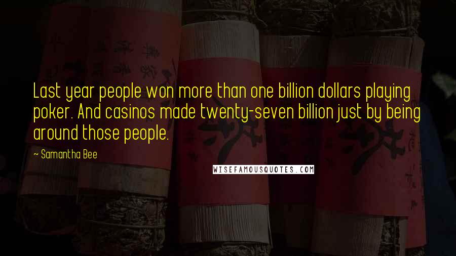 Samantha Bee Quotes: Last year people won more than one billion dollars playing poker. And casinos made twenty-seven billion just by being around those people.