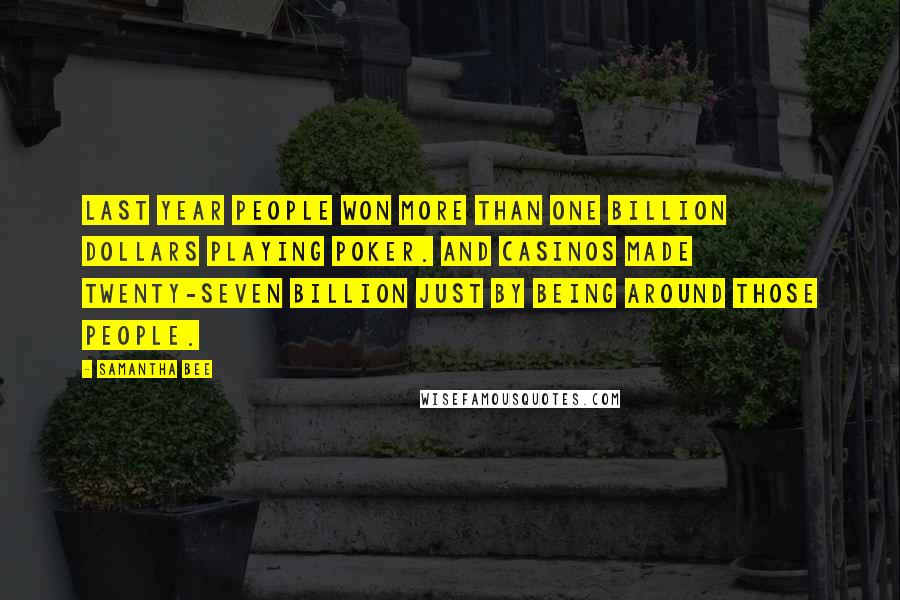Samantha Bee Quotes: Last year people won more than one billion dollars playing poker. And casinos made twenty-seven billion just by being around those people.