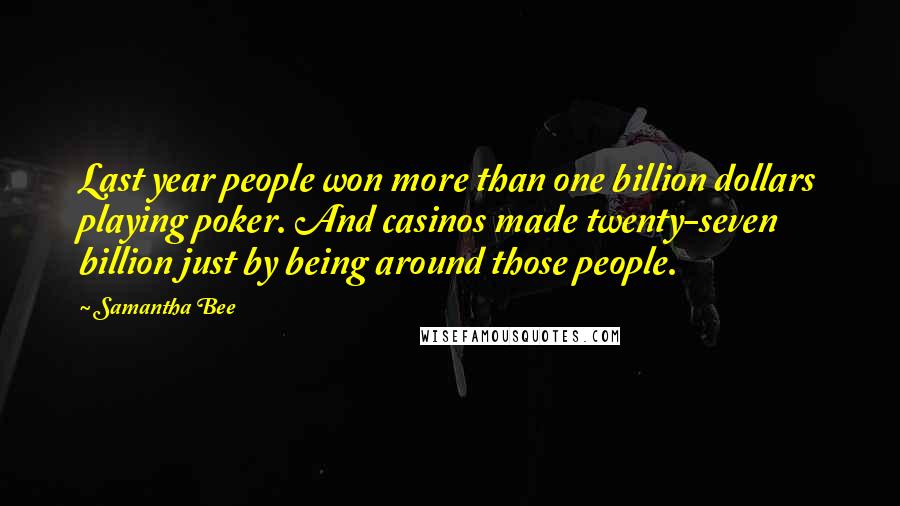 Samantha Bee Quotes: Last year people won more than one billion dollars playing poker. And casinos made twenty-seven billion just by being around those people.