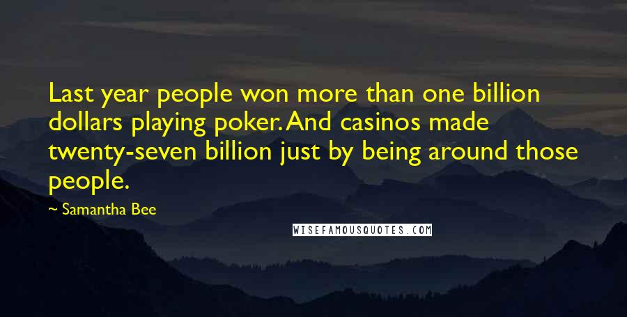 Samantha Bee Quotes: Last year people won more than one billion dollars playing poker. And casinos made twenty-seven billion just by being around those people.