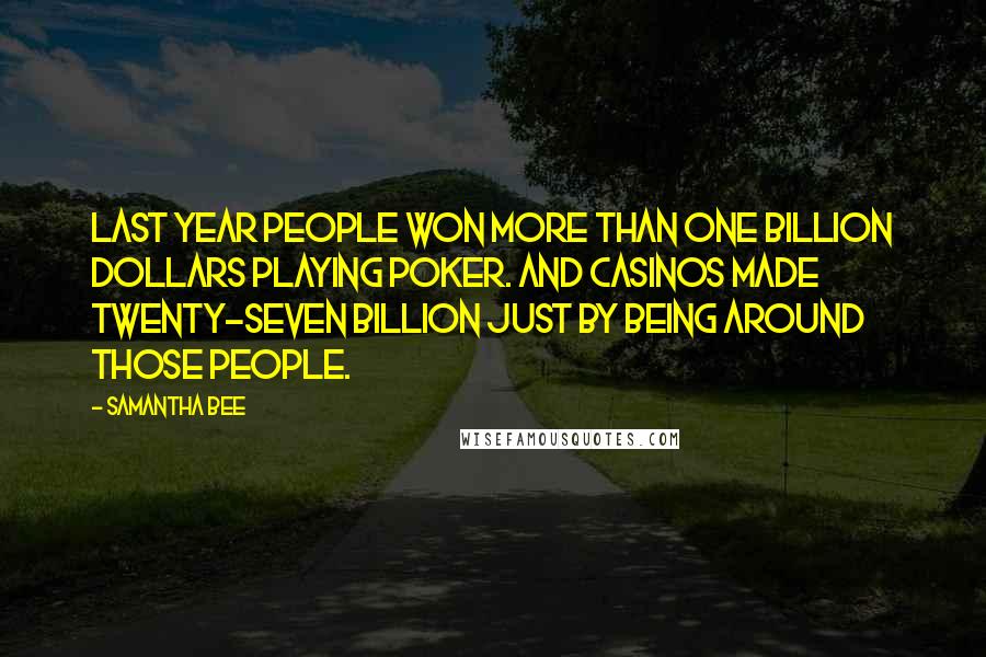 Samantha Bee Quotes: Last year people won more than one billion dollars playing poker. And casinos made twenty-seven billion just by being around those people.