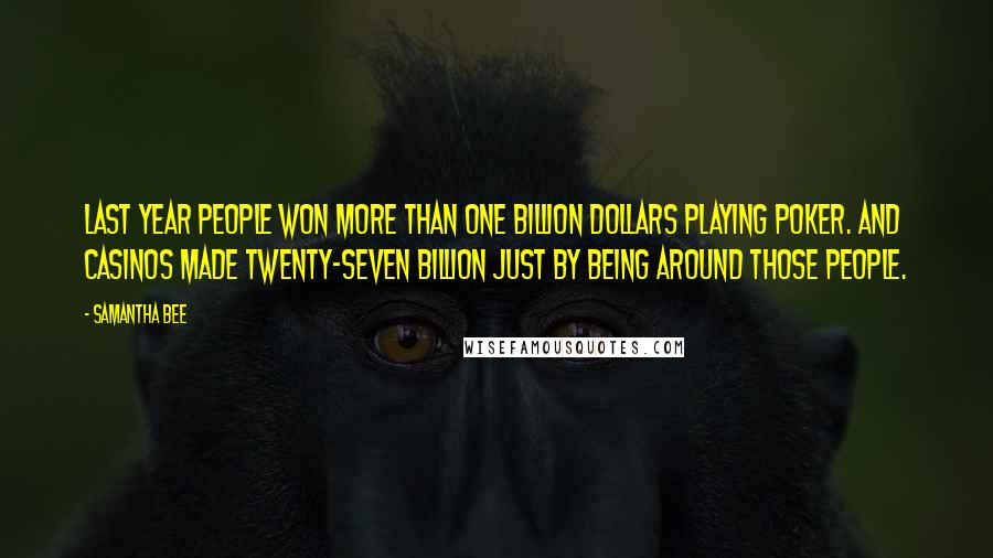 Samantha Bee Quotes: Last year people won more than one billion dollars playing poker. And casinos made twenty-seven billion just by being around those people.
