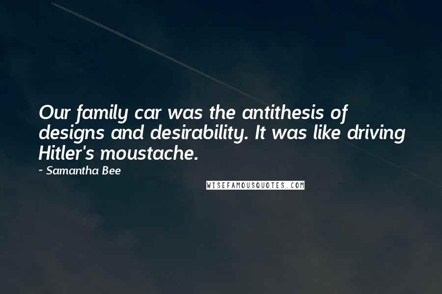 Samantha Bee Quotes: Our family car was the antithesis of designs and desirability. It was like driving Hitler's moustache.