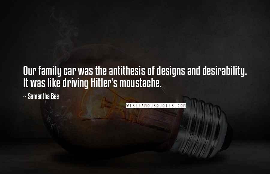 Samantha Bee Quotes: Our family car was the antithesis of designs and desirability. It was like driving Hitler's moustache.