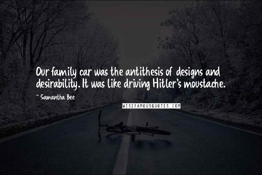 Samantha Bee Quotes: Our family car was the antithesis of designs and desirability. It was like driving Hitler's moustache.