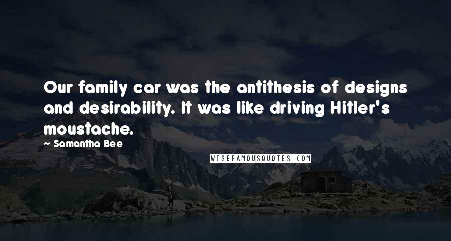 Samantha Bee Quotes: Our family car was the antithesis of designs and desirability. It was like driving Hitler's moustache.