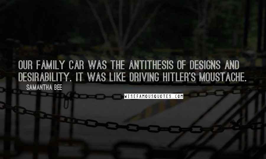 Samantha Bee Quotes: Our family car was the antithesis of designs and desirability. It was like driving Hitler's moustache.