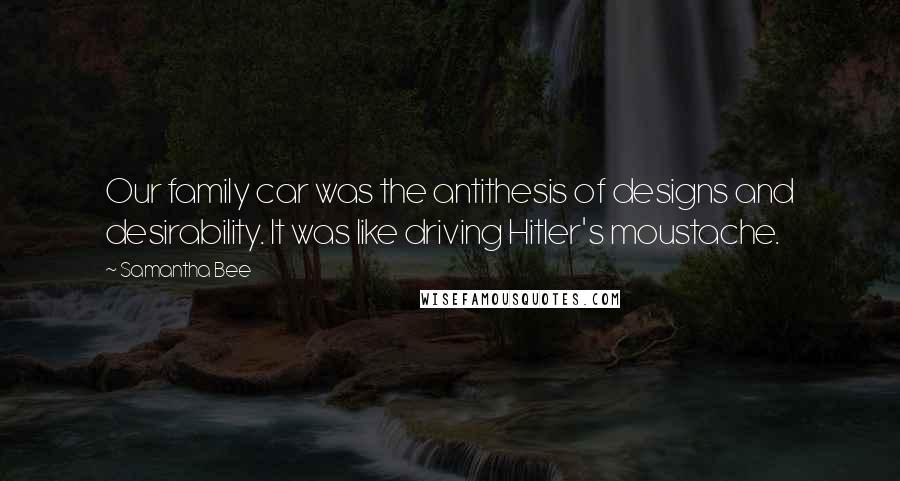 Samantha Bee Quotes: Our family car was the antithesis of designs and desirability. It was like driving Hitler's moustache.