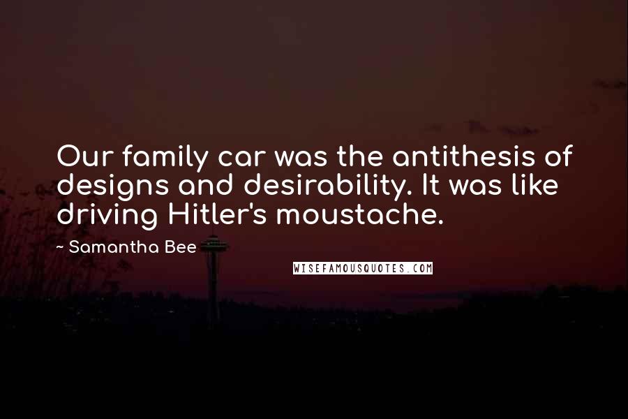 Samantha Bee Quotes: Our family car was the antithesis of designs and desirability. It was like driving Hitler's moustache.