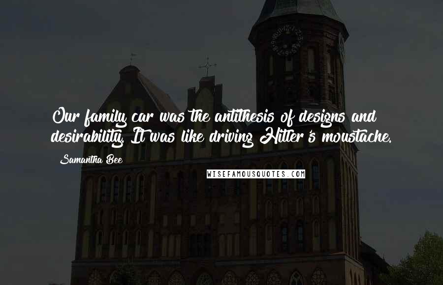Samantha Bee Quotes: Our family car was the antithesis of designs and desirability. It was like driving Hitler's moustache.