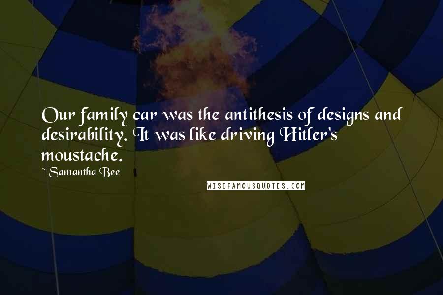 Samantha Bee Quotes: Our family car was the antithesis of designs and desirability. It was like driving Hitler's moustache.