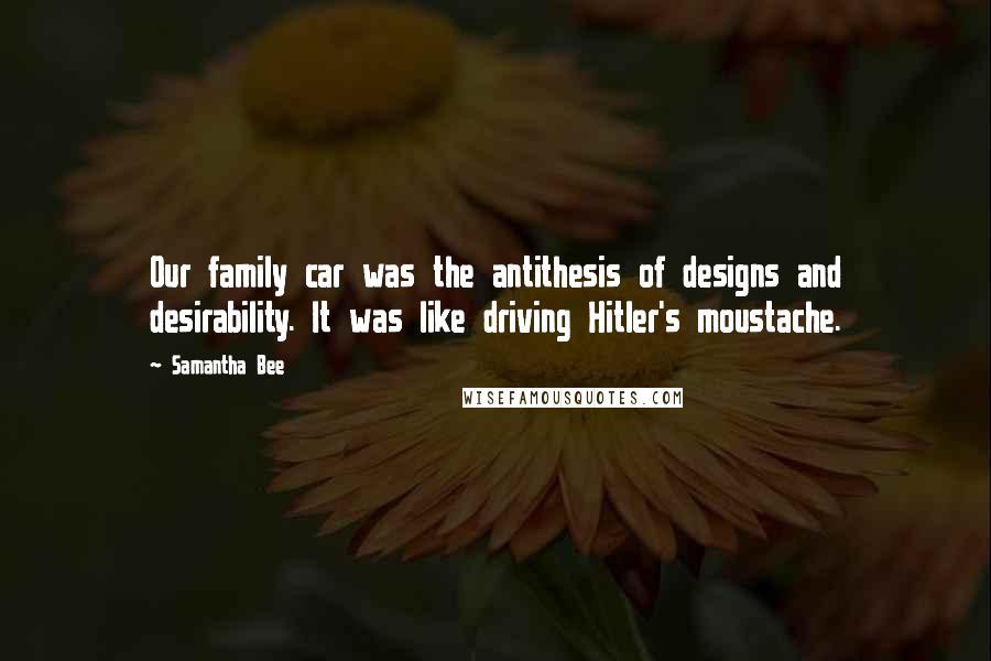 Samantha Bee Quotes: Our family car was the antithesis of designs and desirability. It was like driving Hitler's moustache.