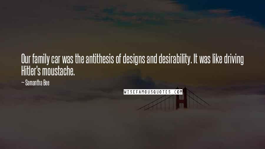 Samantha Bee Quotes: Our family car was the antithesis of designs and desirability. It was like driving Hitler's moustache.