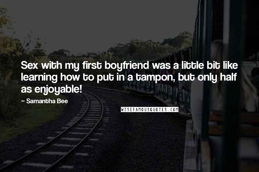 Samantha Bee Quotes: Sex with my first boyfriend was a little bit like learning how to put in a tampon, but only half as enjoyable!