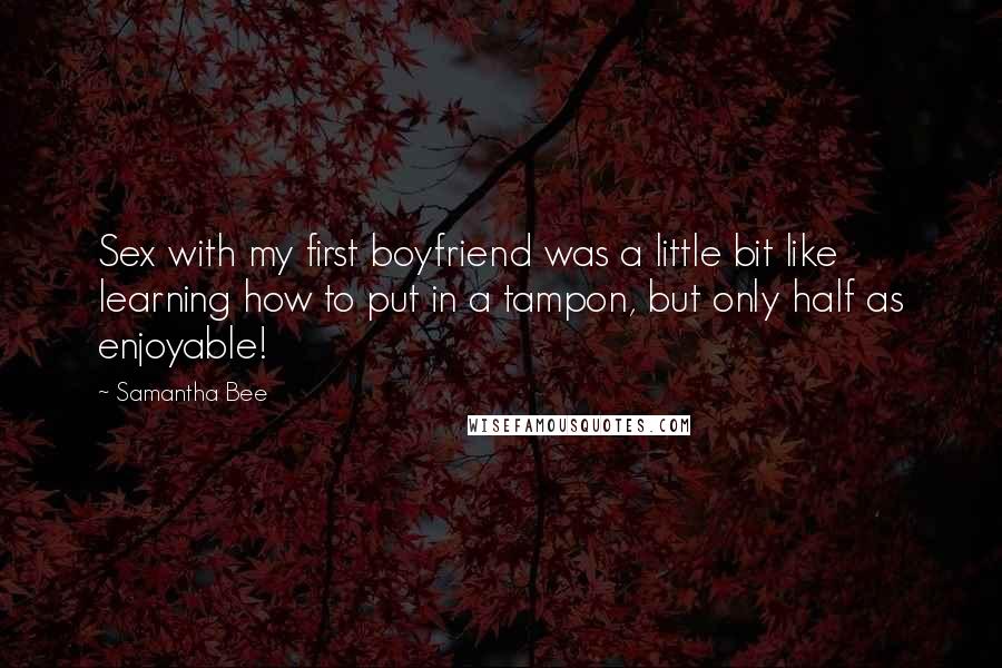 Samantha Bee Quotes: Sex with my first boyfriend was a little bit like learning how to put in a tampon, but only half as enjoyable!