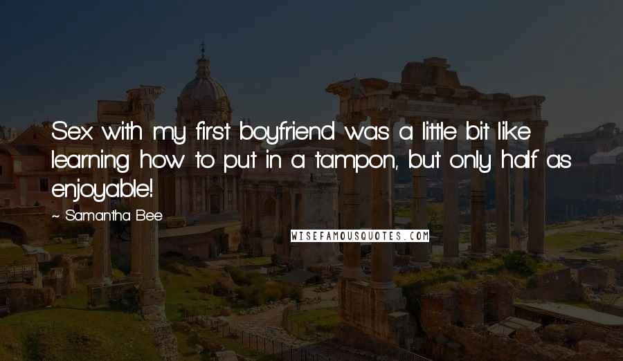 Samantha Bee Quotes: Sex with my first boyfriend was a little bit like learning how to put in a tampon, but only half as enjoyable!