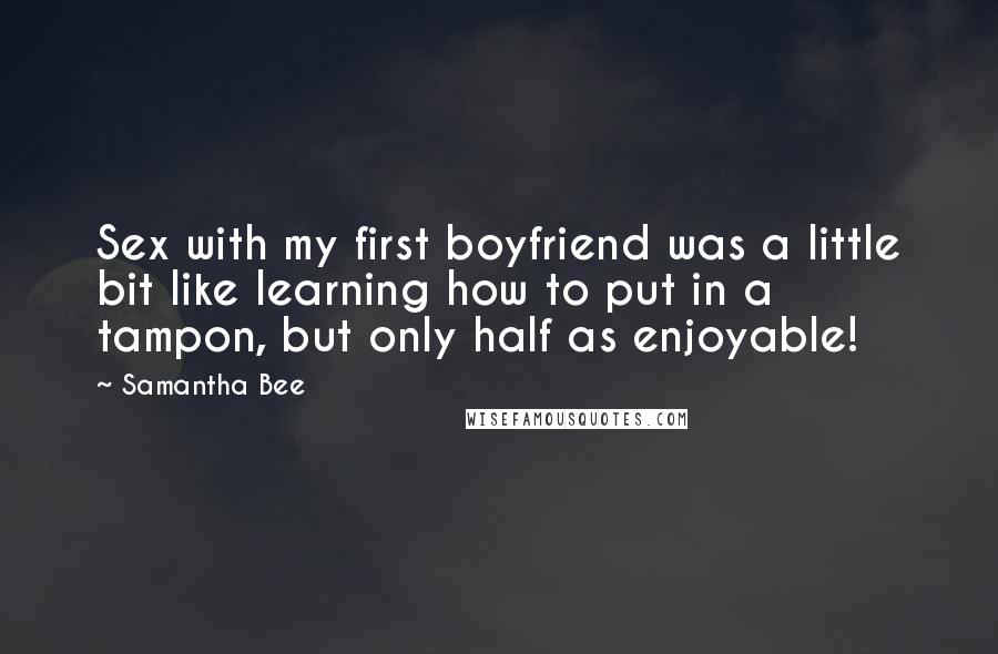 Samantha Bee Quotes: Sex with my first boyfriend was a little bit like learning how to put in a tampon, but only half as enjoyable!