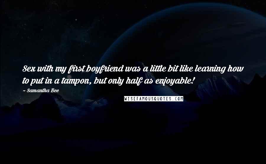 Samantha Bee Quotes: Sex with my first boyfriend was a little bit like learning how to put in a tampon, but only half as enjoyable!