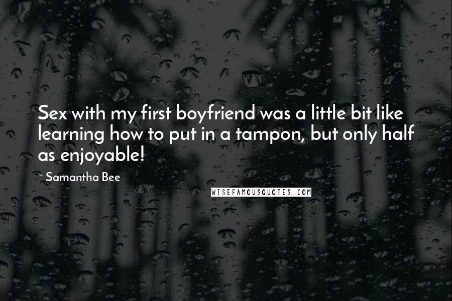 Samantha Bee Quotes: Sex with my first boyfriend was a little bit like learning how to put in a tampon, but only half as enjoyable!