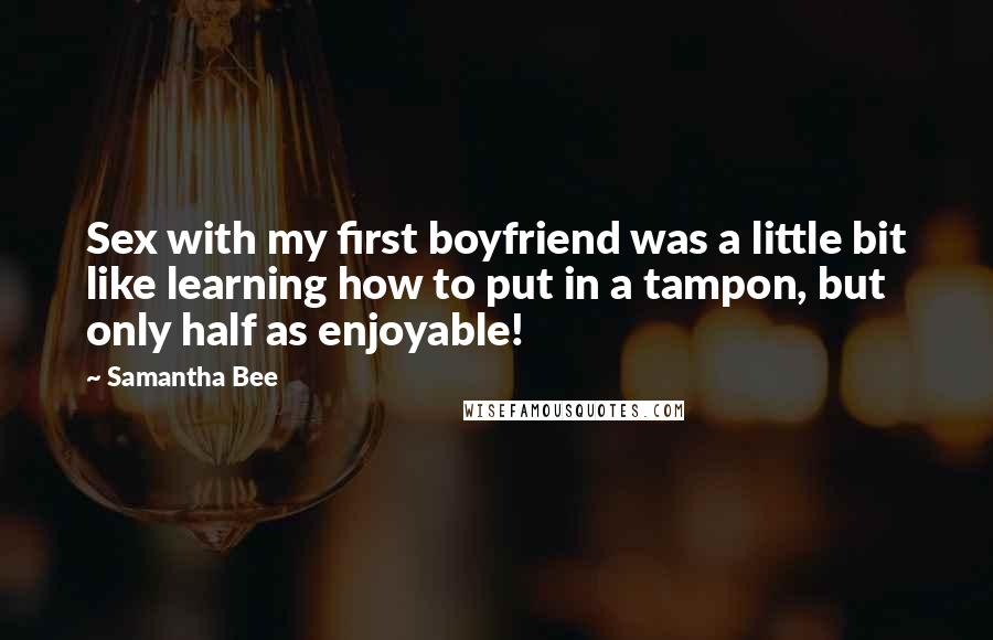 Samantha Bee Quotes: Sex with my first boyfriend was a little bit like learning how to put in a tampon, but only half as enjoyable!
