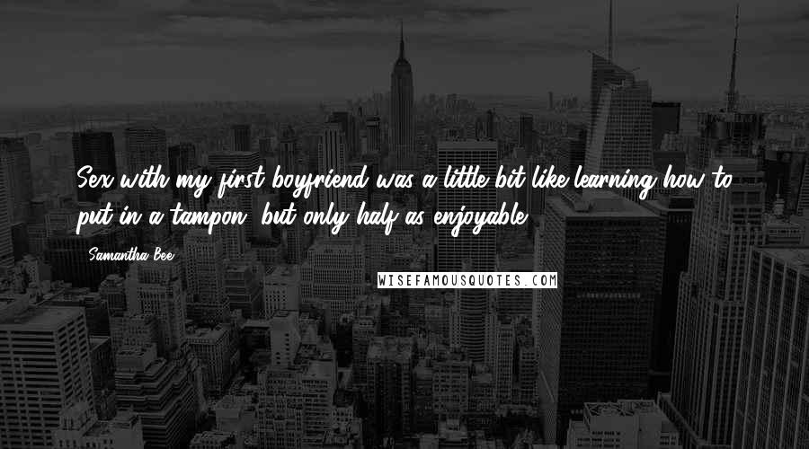 Samantha Bee Quotes: Sex with my first boyfriend was a little bit like learning how to put in a tampon, but only half as enjoyable!