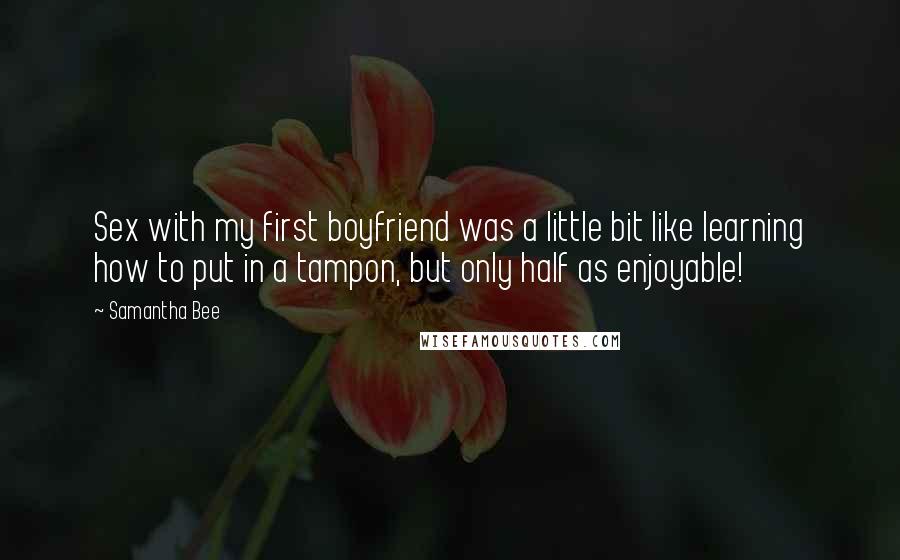 Samantha Bee Quotes: Sex with my first boyfriend was a little bit like learning how to put in a tampon, but only half as enjoyable!