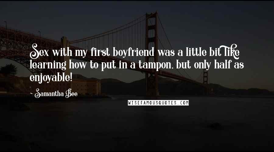 Samantha Bee Quotes: Sex with my first boyfriend was a little bit like learning how to put in a tampon, but only half as enjoyable!