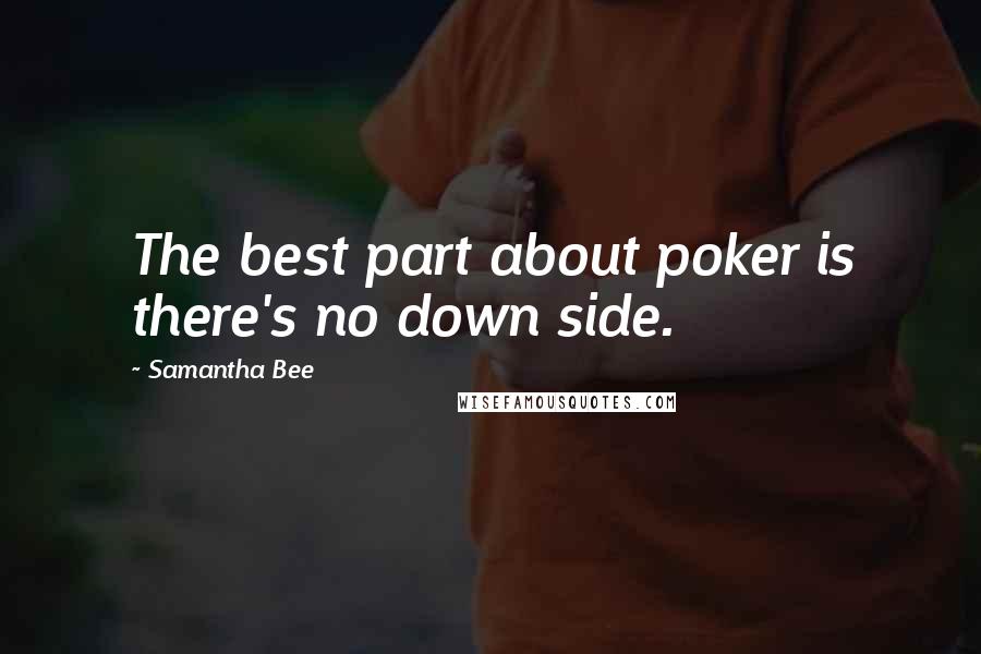 Samantha Bee Quotes: The best part about poker is there's no down side.
