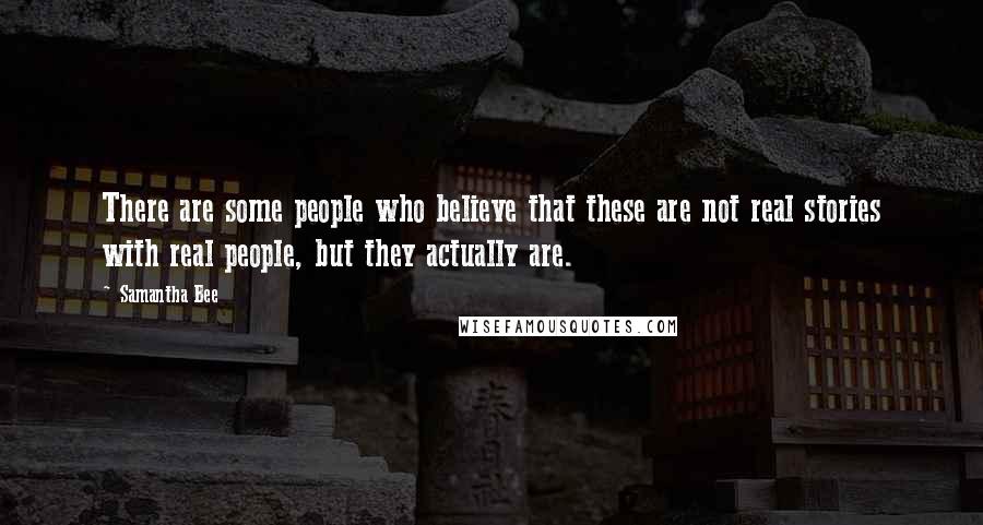 Samantha Bee Quotes: There are some people who believe that these are not real stories with real people, but they actually are.