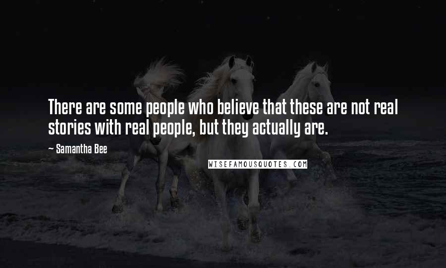 Samantha Bee Quotes: There are some people who believe that these are not real stories with real people, but they actually are.