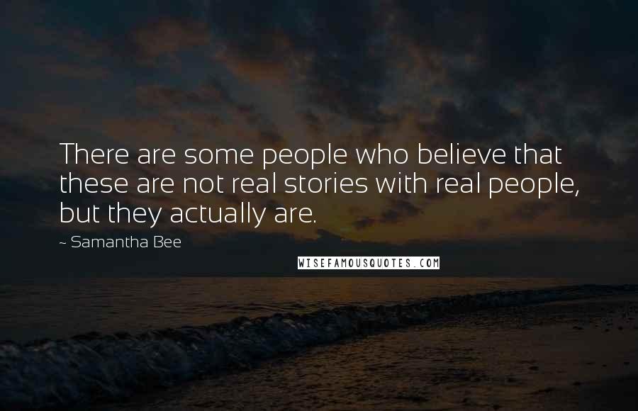 Samantha Bee Quotes: There are some people who believe that these are not real stories with real people, but they actually are.