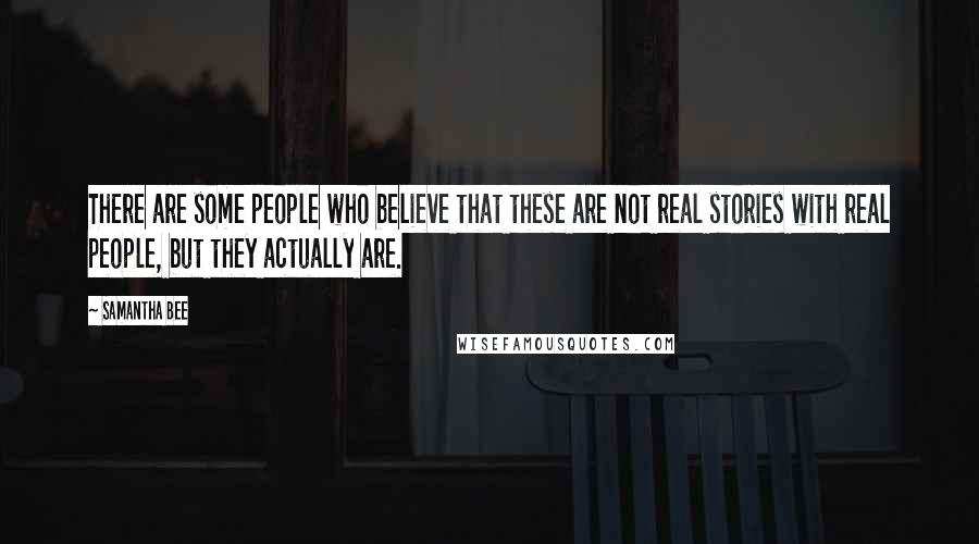 Samantha Bee Quotes: There are some people who believe that these are not real stories with real people, but they actually are.