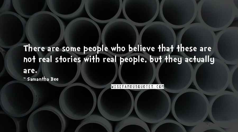 Samantha Bee Quotes: There are some people who believe that these are not real stories with real people, but they actually are.