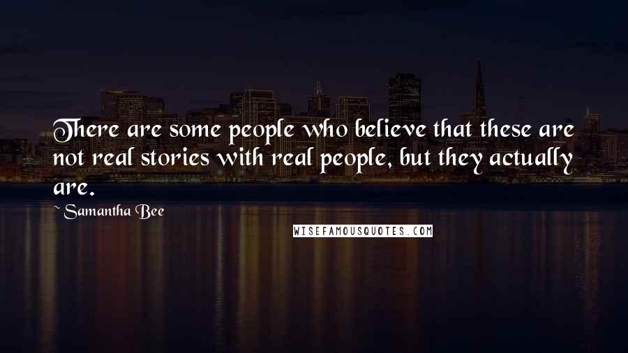 Samantha Bee Quotes: There are some people who believe that these are not real stories with real people, but they actually are.