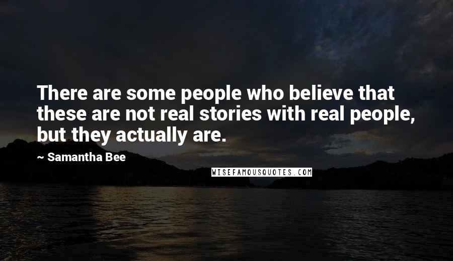 Samantha Bee Quotes: There are some people who believe that these are not real stories with real people, but they actually are.