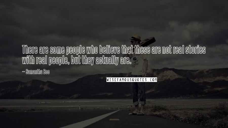 Samantha Bee Quotes: There are some people who believe that these are not real stories with real people, but they actually are.