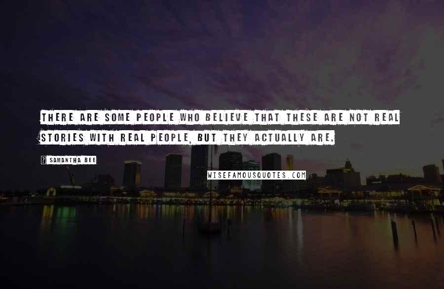 Samantha Bee Quotes: There are some people who believe that these are not real stories with real people, but they actually are.