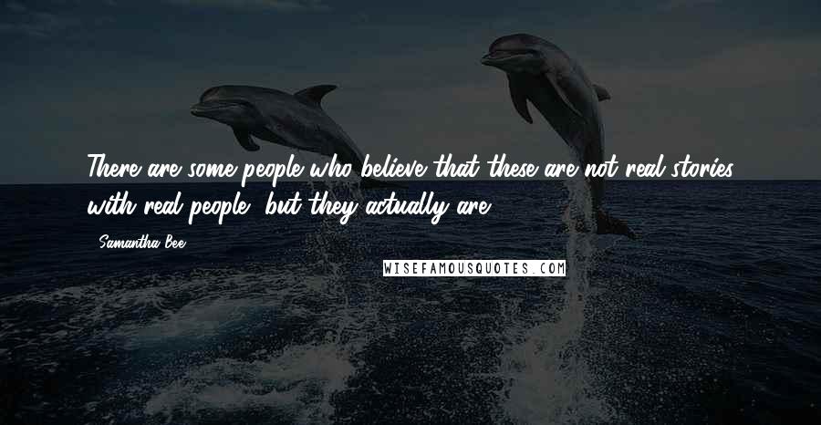 Samantha Bee Quotes: There are some people who believe that these are not real stories with real people, but they actually are.