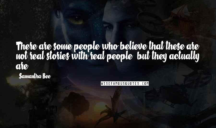 Samantha Bee Quotes: There are some people who believe that these are not real stories with real people, but they actually are.