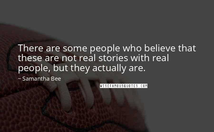 Samantha Bee Quotes: There are some people who believe that these are not real stories with real people, but they actually are.