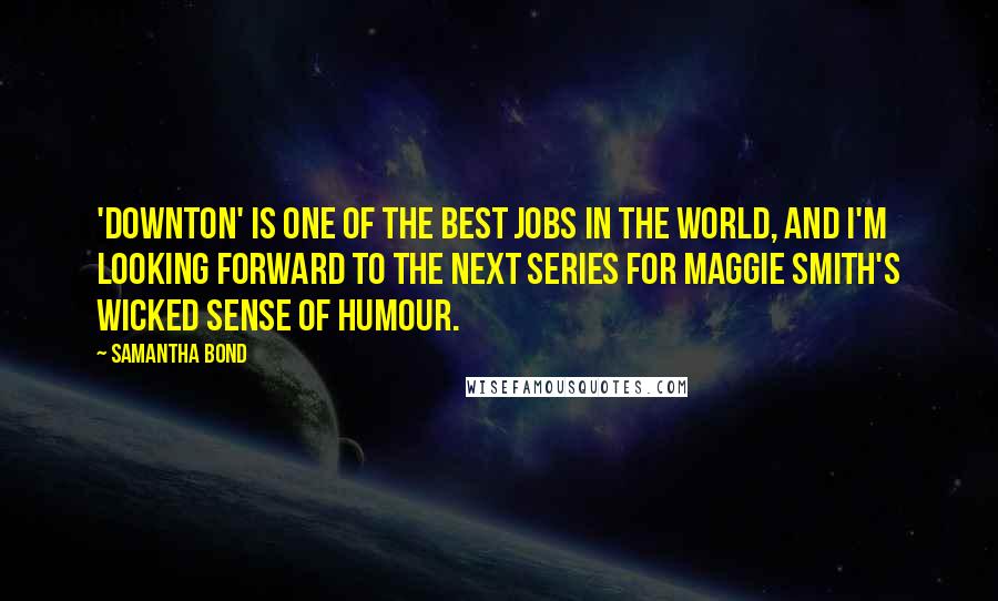 Samantha Bond Quotes: 'Downton' is one of the best jobs in the world, and I'm looking forward to the next series for Maggie Smith's wicked sense of humour.