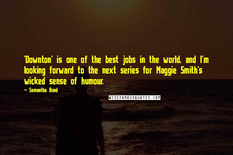 Samantha Bond Quotes: 'Downton' is one of the best jobs in the world, and I'm looking forward to the next series for Maggie Smith's wicked sense of humour.