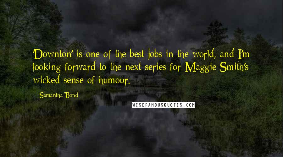 Samantha Bond Quotes: 'Downton' is one of the best jobs in the world, and I'm looking forward to the next series for Maggie Smith's wicked sense of humour.