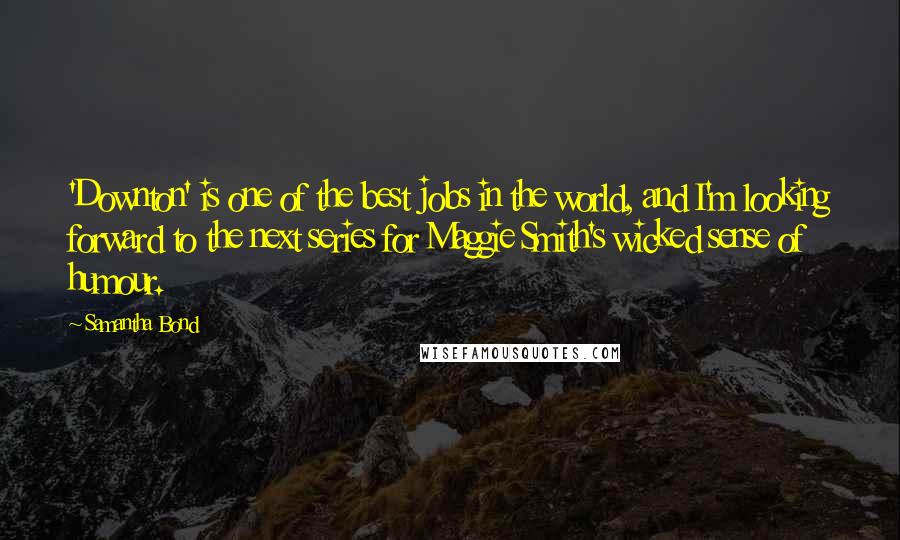 Samantha Bond Quotes: 'Downton' is one of the best jobs in the world, and I'm looking forward to the next series for Maggie Smith's wicked sense of humour.