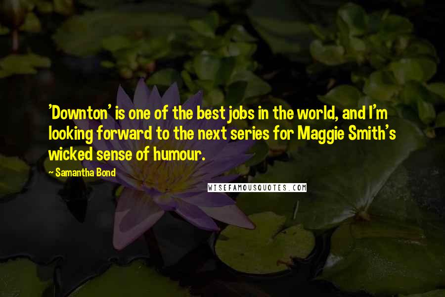 Samantha Bond Quotes: 'Downton' is one of the best jobs in the world, and I'm looking forward to the next series for Maggie Smith's wicked sense of humour.