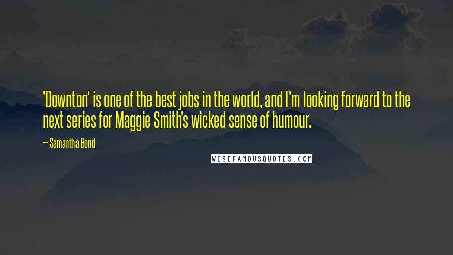 Samantha Bond Quotes: 'Downton' is one of the best jobs in the world, and I'm looking forward to the next series for Maggie Smith's wicked sense of humour.