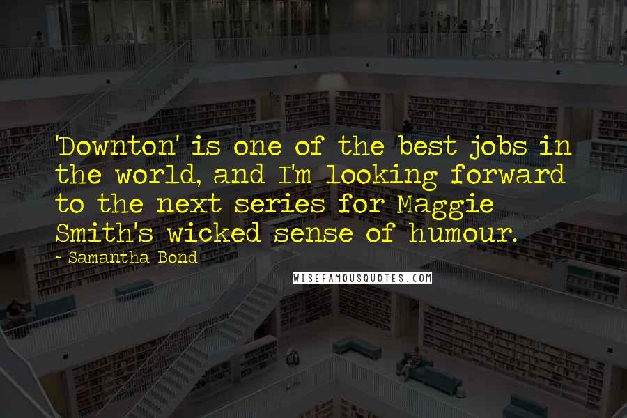 Samantha Bond Quotes: 'Downton' is one of the best jobs in the world, and I'm looking forward to the next series for Maggie Smith's wicked sense of humour.