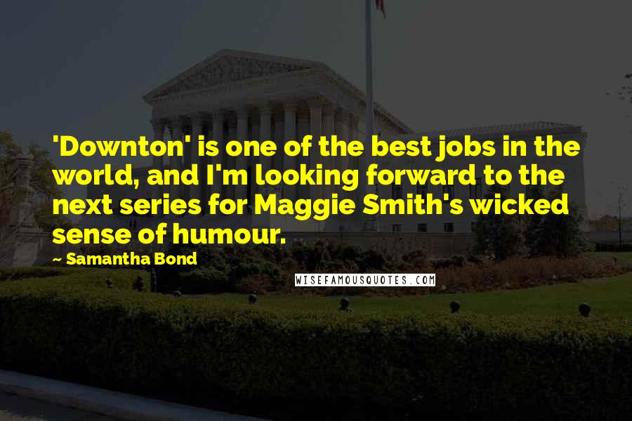 Samantha Bond Quotes: 'Downton' is one of the best jobs in the world, and I'm looking forward to the next series for Maggie Smith's wicked sense of humour.