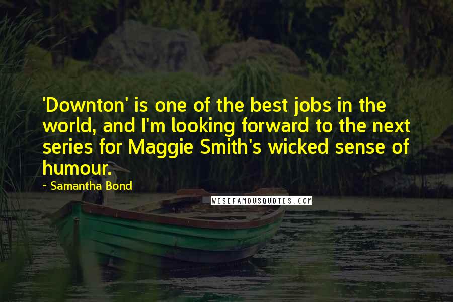 Samantha Bond Quotes: 'Downton' is one of the best jobs in the world, and I'm looking forward to the next series for Maggie Smith's wicked sense of humour.